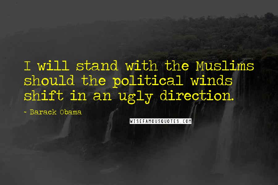 Barack Obama Quotes: I will stand with the Muslims should the political winds shift in an ugly direction.