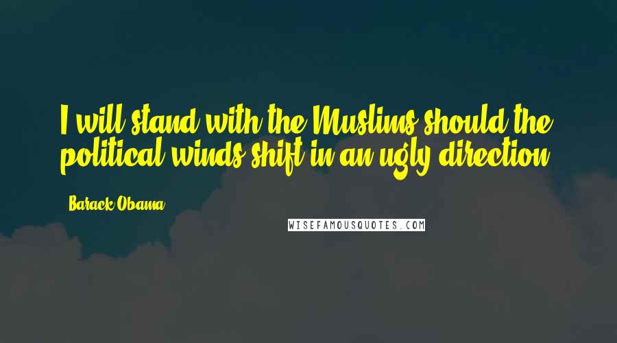 Barack Obama Quotes: I will stand with the Muslims should the political winds shift in an ugly direction.