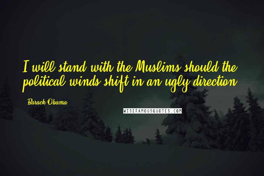 Barack Obama Quotes: I will stand with the Muslims should the political winds shift in an ugly direction.