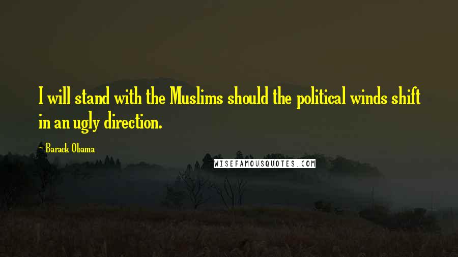 Barack Obama Quotes: I will stand with the Muslims should the political winds shift in an ugly direction.