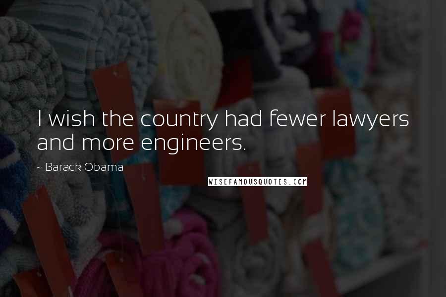 Barack Obama Quotes: I wish the country had fewer lawyers and more engineers.