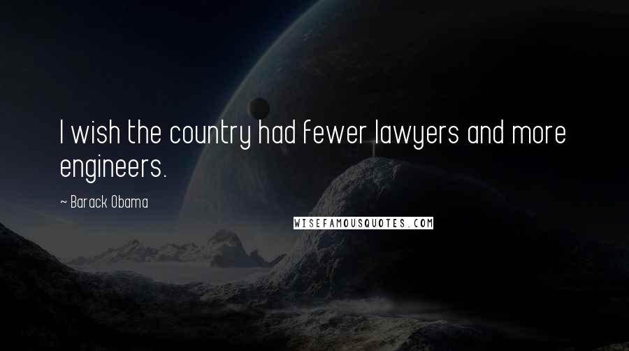 Barack Obama Quotes: I wish the country had fewer lawyers and more engineers.
