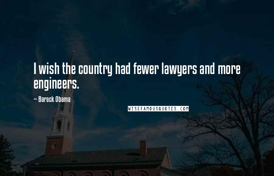 Barack Obama Quotes: I wish the country had fewer lawyers and more engineers.