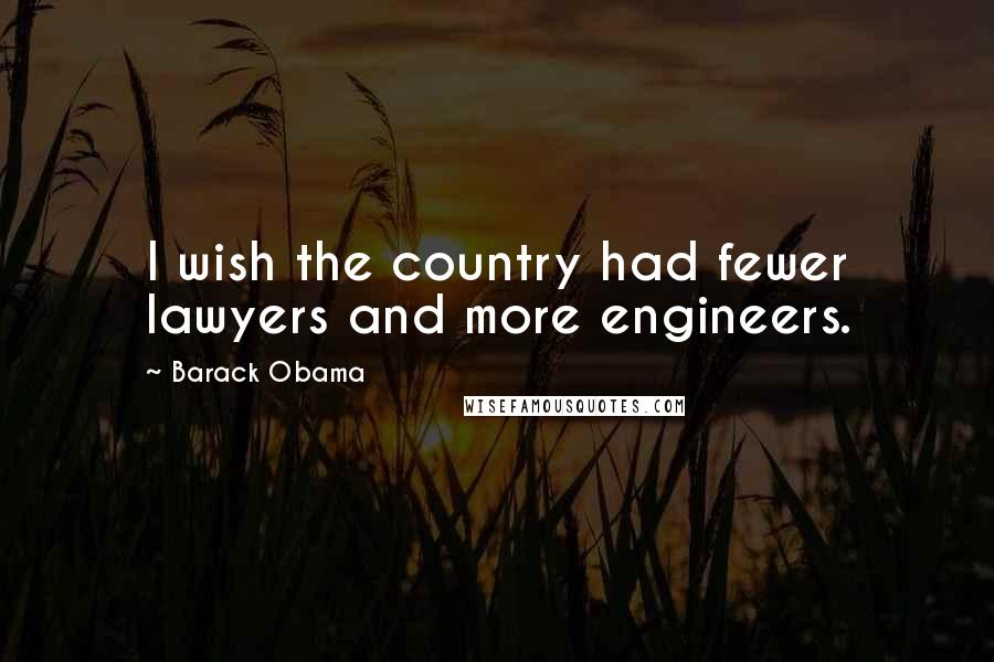 Barack Obama Quotes: I wish the country had fewer lawyers and more engineers.