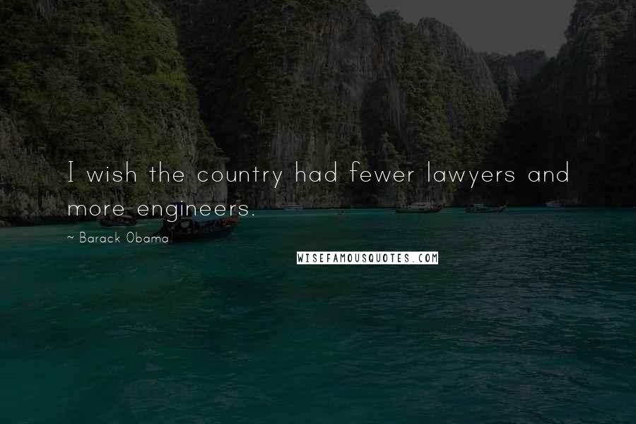 Barack Obama Quotes: I wish the country had fewer lawyers and more engineers.