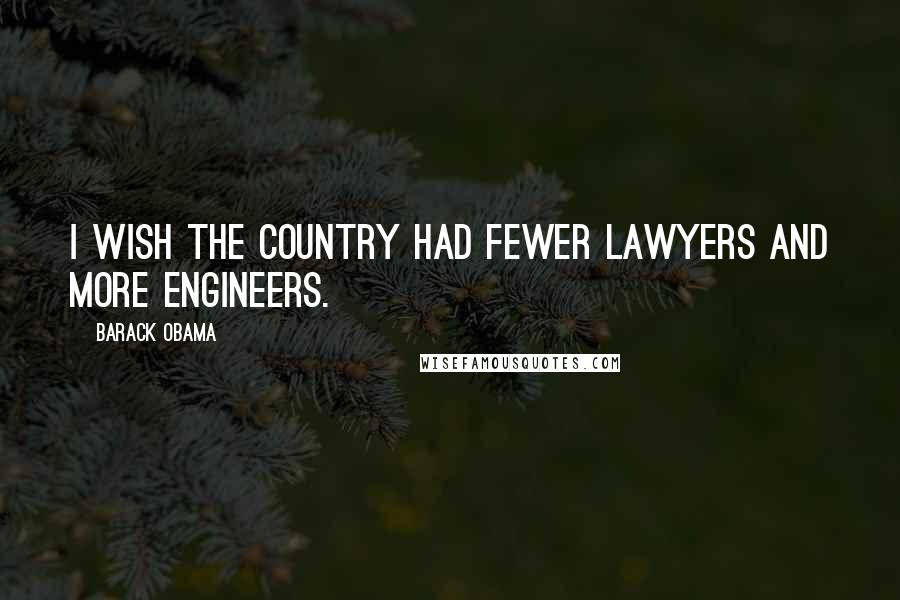 Barack Obama Quotes: I wish the country had fewer lawyers and more engineers.