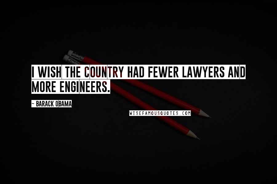 Barack Obama Quotes: I wish the country had fewer lawyers and more engineers.