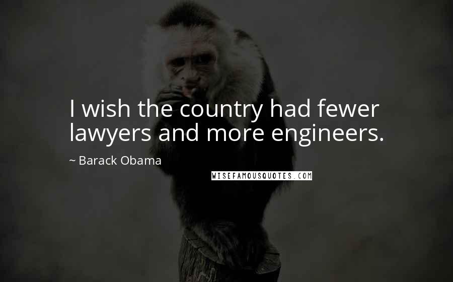 Barack Obama Quotes: I wish the country had fewer lawyers and more engineers.