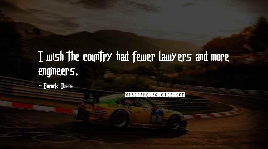 Barack Obama Quotes: I wish the country had fewer lawyers and more engineers.