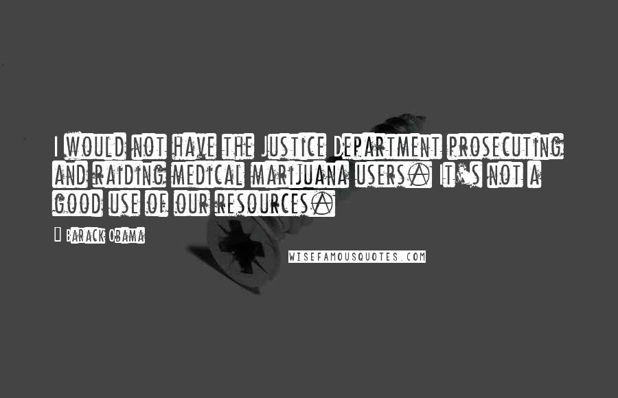 Barack Obama Quotes: I would not have the Justice Department prosecuting and raiding medical marijuana users. It's not a good use of our resources.