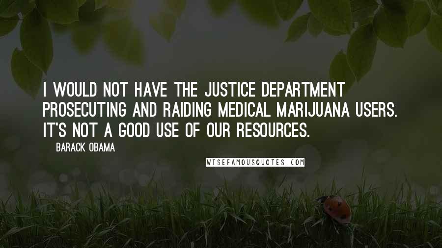 Barack Obama Quotes: I would not have the Justice Department prosecuting and raiding medical marijuana users. It's not a good use of our resources.