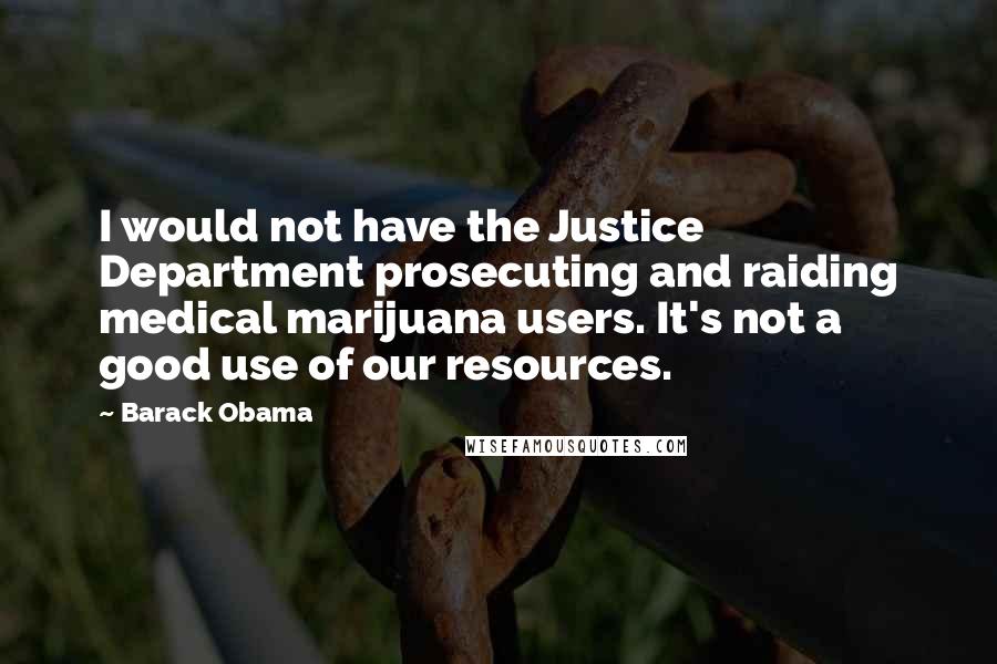 Barack Obama Quotes: I would not have the Justice Department prosecuting and raiding medical marijuana users. It's not a good use of our resources.