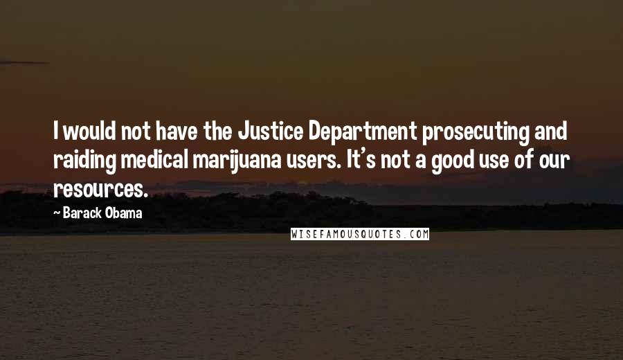 Barack Obama Quotes: I would not have the Justice Department prosecuting and raiding medical marijuana users. It's not a good use of our resources.