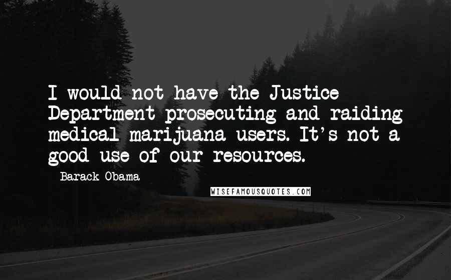 Barack Obama Quotes: I would not have the Justice Department prosecuting and raiding medical marijuana users. It's not a good use of our resources.