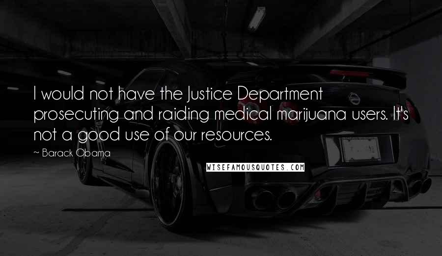 Barack Obama Quotes: I would not have the Justice Department prosecuting and raiding medical marijuana users. It's not a good use of our resources.