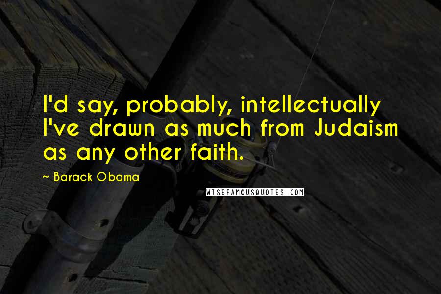 Barack Obama Quotes: I'd say, probably, intellectually I've drawn as much from Judaism as any other faith.