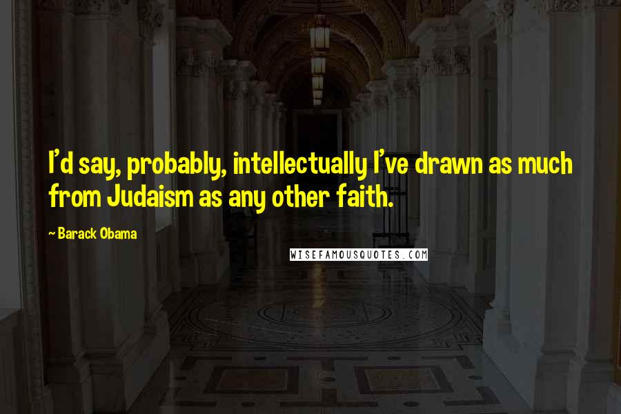 Barack Obama Quotes: I'd say, probably, intellectually I've drawn as much from Judaism as any other faith.