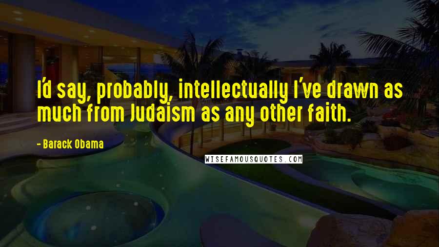 Barack Obama Quotes: I'd say, probably, intellectually I've drawn as much from Judaism as any other faith.