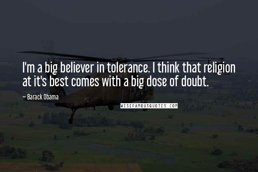 Barack Obama Quotes: I'm a big believer in tolerance. I think that religion at it's best comes with a big dose of doubt.