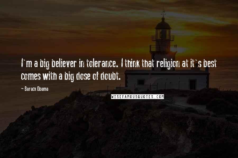 Barack Obama Quotes: I'm a big believer in tolerance. I think that religion at it's best comes with a big dose of doubt.