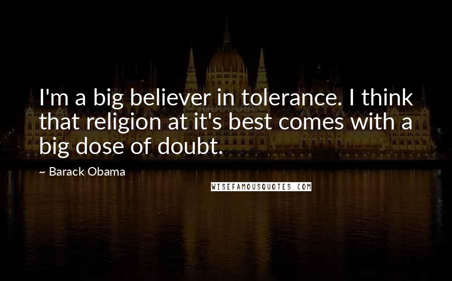 Barack Obama Quotes: I'm a big believer in tolerance. I think that religion at it's best comes with a big dose of doubt.