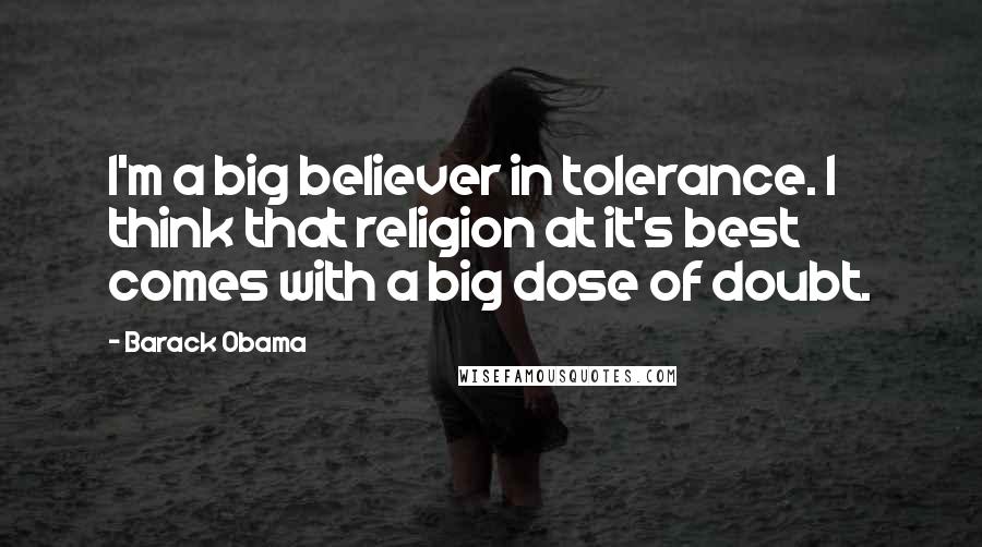 Barack Obama Quotes: I'm a big believer in tolerance. I think that religion at it's best comes with a big dose of doubt.