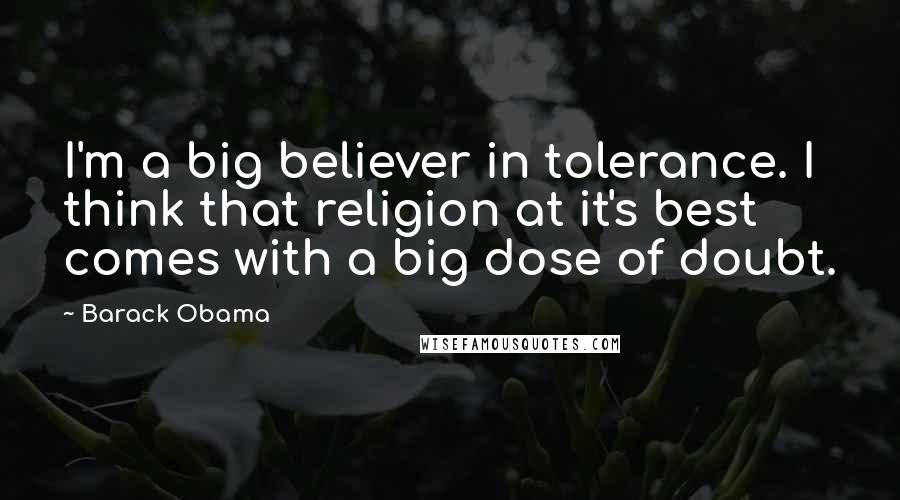 Barack Obama Quotes: I'm a big believer in tolerance. I think that religion at it's best comes with a big dose of doubt.