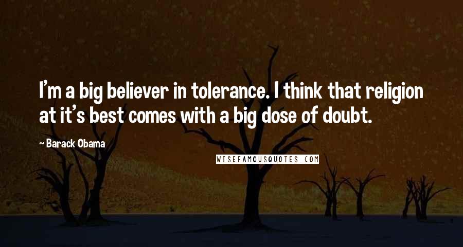Barack Obama Quotes: I'm a big believer in tolerance. I think that religion at it's best comes with a big dose of doubt.