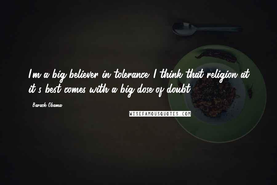 Barack Obama Quotes: I'm a big believer in tolerance. I think that religion at it's best comes with a big dose of doubt.