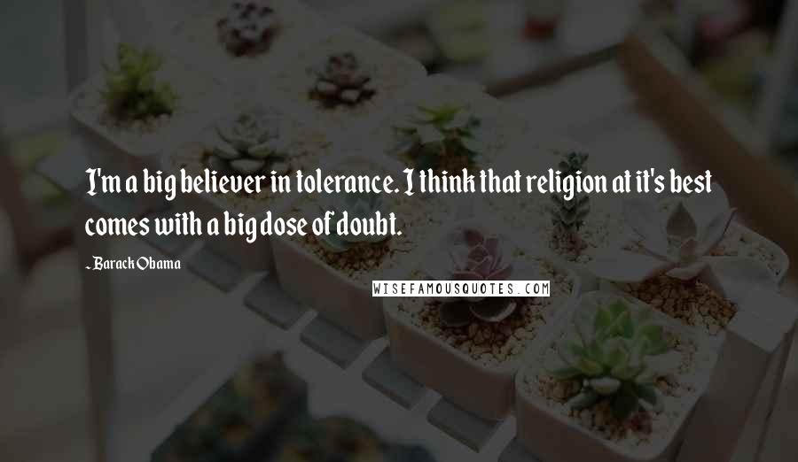 Barack Obama Quotes: I'm a big believer in tolerance. I think that religion at it's best comes with a big dose of doubt.