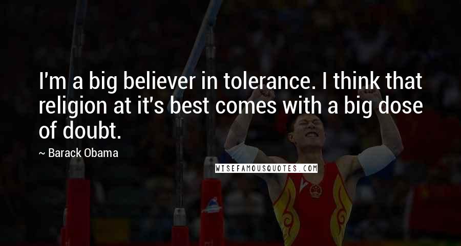 Barack Obama Quotes: I'm a big believer in tolerance. I think that religion at it's best comes with a big dose of doubt.