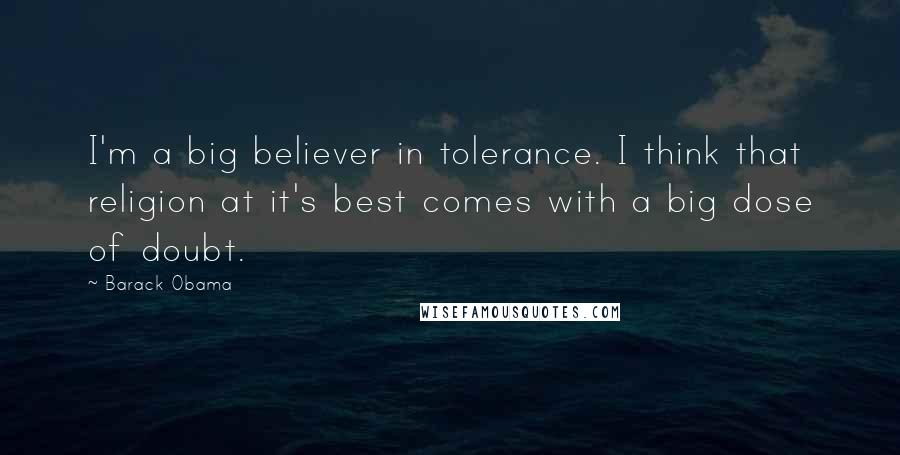 Barack Obama Quotes: I'm a big believer in tolerance. I think that religion at it's best comes with a big dose of doubt.