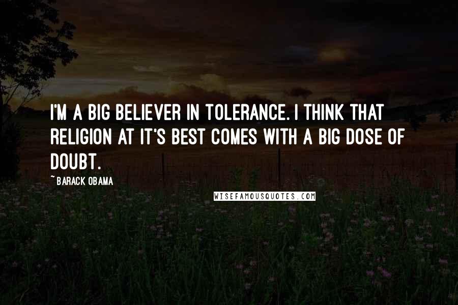 Barack Obama Quotes: I'm a big believer in tolerance. I think that religion at it's best comes with a big dose of doubt.