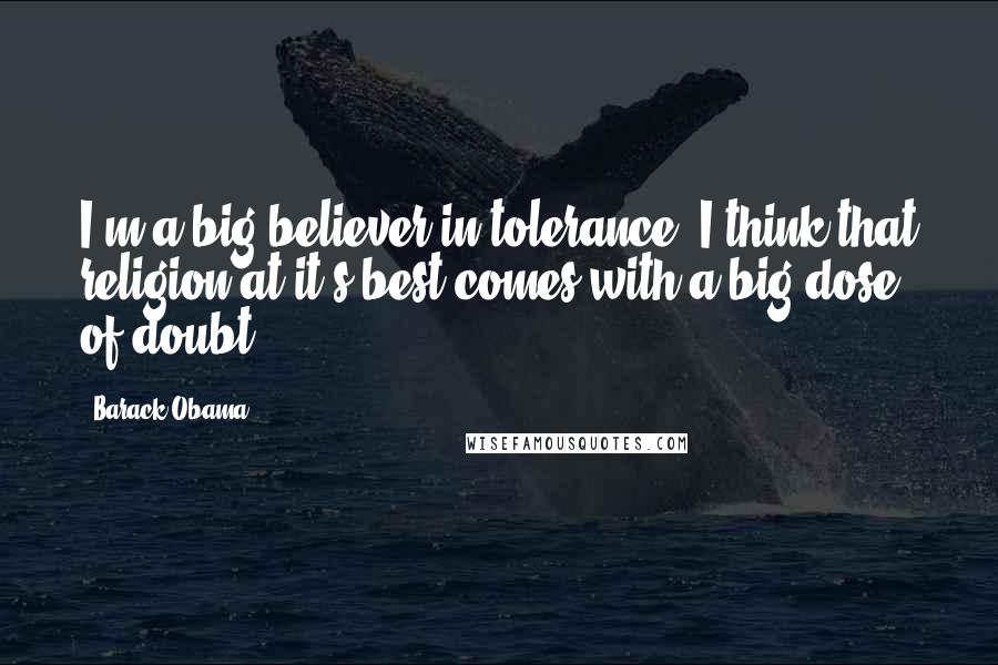 Barack Obama Quotes: I'm a big believer in tolerance. I think that religion at it's best comes with a big dose of doubt.