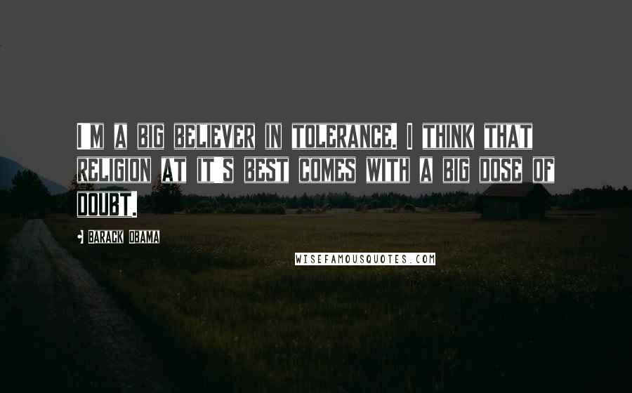 Barack Obama Quotes: I'm a big believer in tolerance. I think that religion at it's best comes with a big dose of doubt.