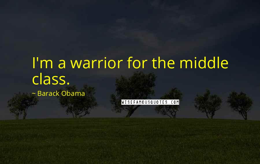 Barack Obama Quotes: I'm a warrior for the middle class.