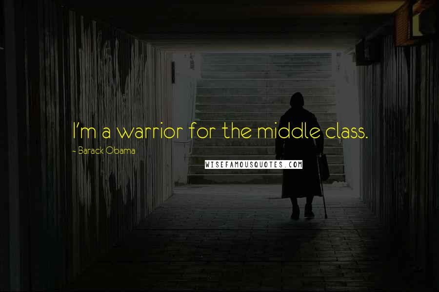 Barack Obama Quotes: I'm a warrior for the middle class.