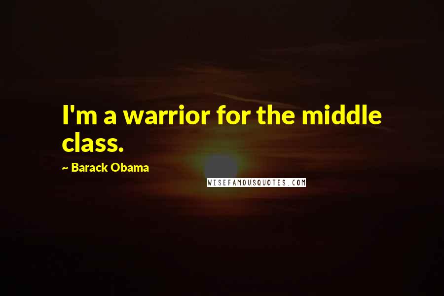 Barack Obama Quotes: I'm a warrior for the middle class.