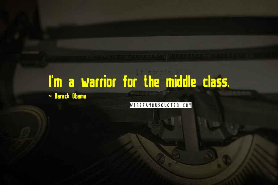 Barack Obama Quotes: I'm a warrior for the middle class.