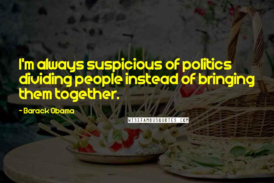 Barack Obama Quotes: I'm always suspicious of politics dividing people instead of bringing them together.