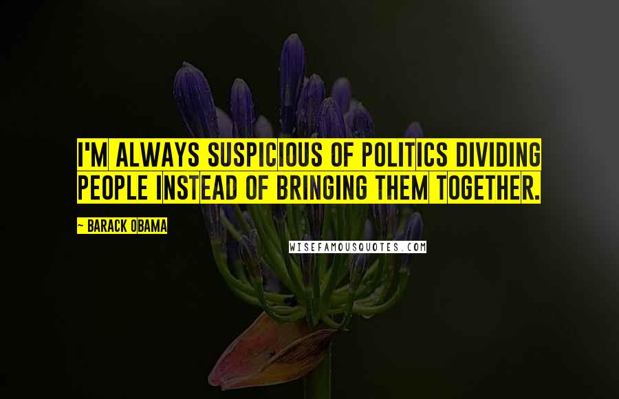 Barack Obama Quotes: I'm always suspicious of politics dividing people instead of bringing them together.