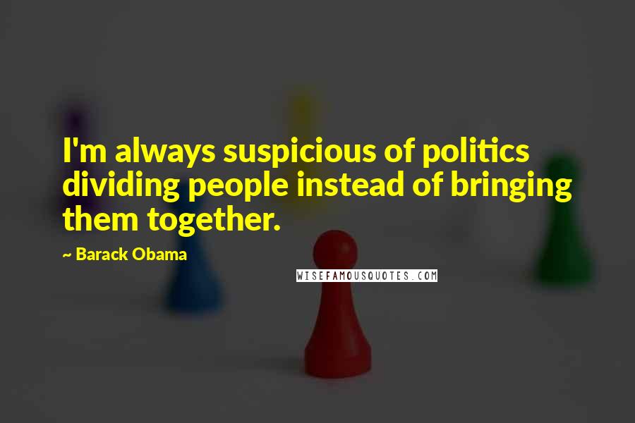 Barack Obama Quotes: I'm always suspicious of politics dividing people instead of bringing them together.