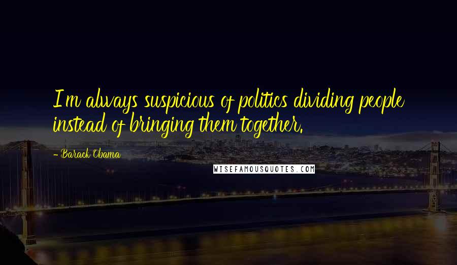 Barack Obama Quotes: I'm always suspicious of politics dividing people instead of bringing them together.