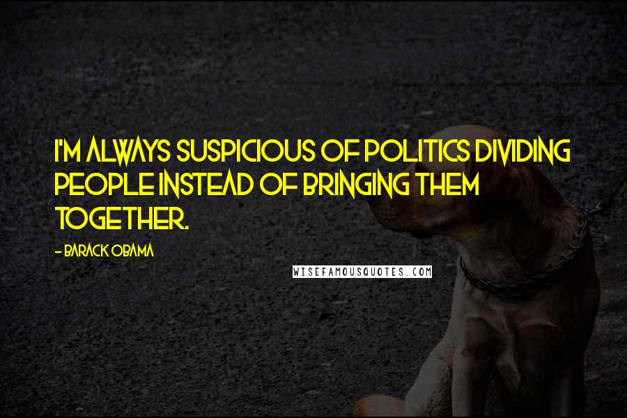 Barack Obama Quotes: I'm always suspicious of politics dividing people instead of bringing them together.