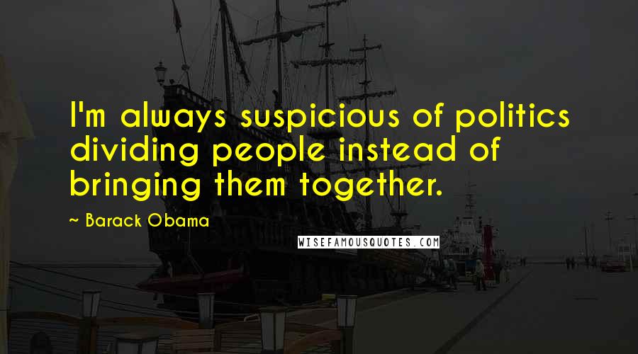 Barack Obama Quotes: I'm always suspicious of politics dividing people instead of bringing them together.