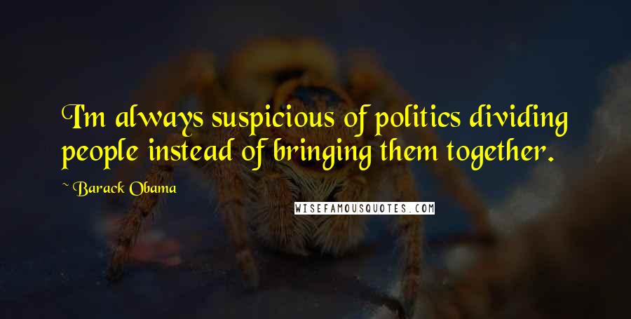 Barack Obama Quotes: I'm always suspicious of politics dividing people instead of bringing them together.