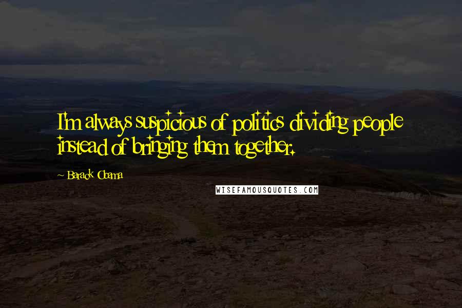 Barack Obama Quotes: I'm always suspicious of politics dividing people instead of bringing them together.