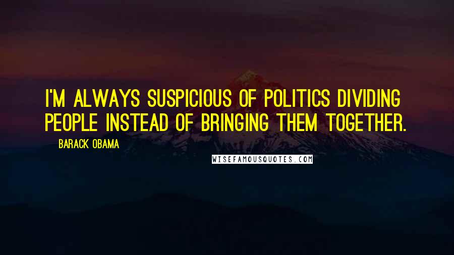 Barack Obama Quotes: I'm always suspicious of politics dividing people instead of bringing them together.