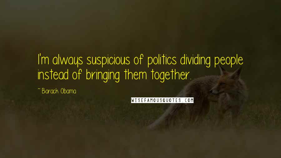 Barack Obama Quotes: I'm always suspicious of politics dividing people instead of bringing them together.