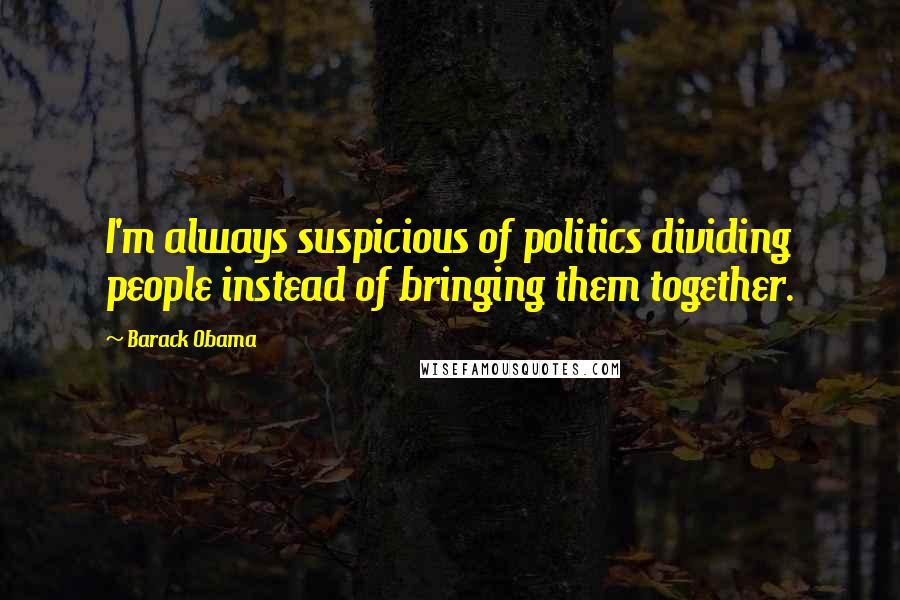 Barack Obama Quotes: I'm always suspicious of politics dividing people instead of bringing them together.